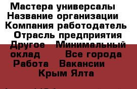 Мастера-универсалы › Название организации ­ Компания-работодатель › Отрасль предприятия ­ Другое › Минимальный оклад ­ 1 - Все города Работа » Вакансии   . Крым,Ялта